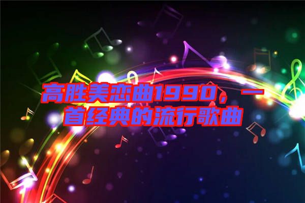 高勝美戀曲1990，一首經(jīng)典的流行歌曲