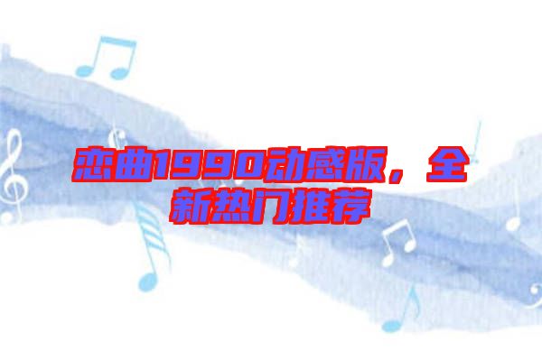 戀曲1990動(dòng)感版，全新熱門推薦
