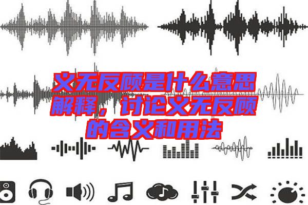 義無(wú)反顧是什么意思解釋，討論義無(wú)反顧的含義和用法