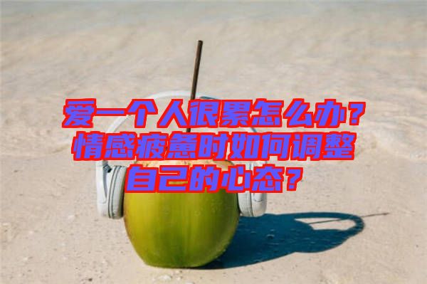 愛一個人很累怎么辦？情感疲憊時(shí)如何調(diào)整自己的心態(tài)？