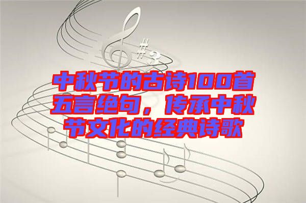 中秋節(jié)的古詩100首五言絕句，傳承中秋節(jié)文化的經(jīng)典詩歌