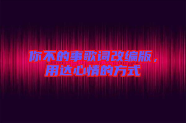 你不的事歌詞改編版，用達(dá)心情的方式