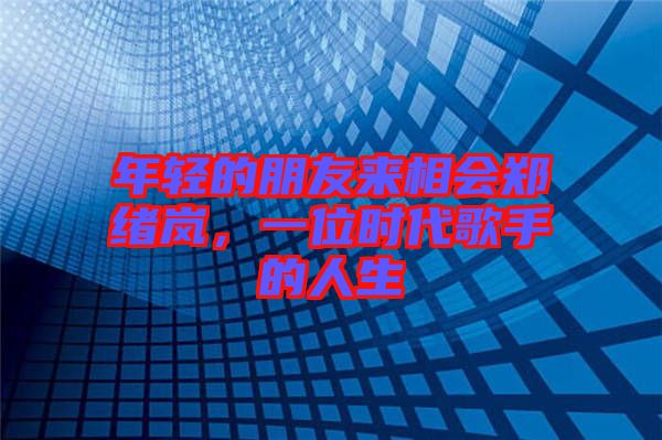 年輕的朋友來(lái)相會(huì)鄭緒嵐，一位時(shí)代歌手的人生