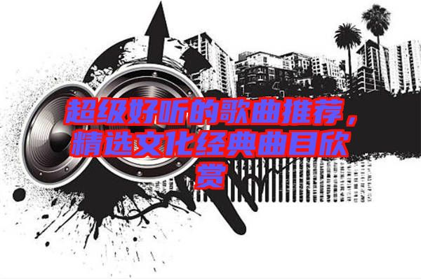 超級好聽的歌曲推薦，精選文化經(jīng)典曲目欣賞