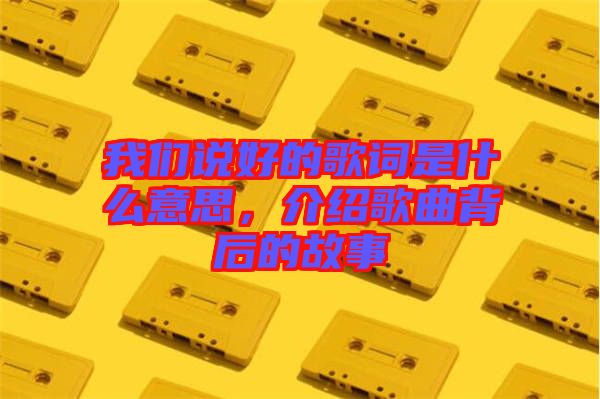 我們說好的歌詞是什么意思，介紹歌曲背后的故事