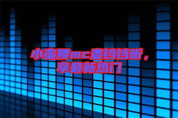 小蠻腰mc麥鐺鐺聽，享最新熱門