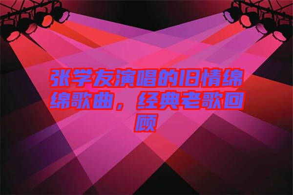 張學友演唱的舊情綿綿歌曲，經(jīng)典老歌回顧