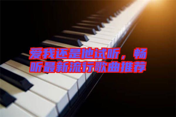 愛(ài)我還是他試聽(tīng)，暢聽(tīng)最新流行歌曲推薦