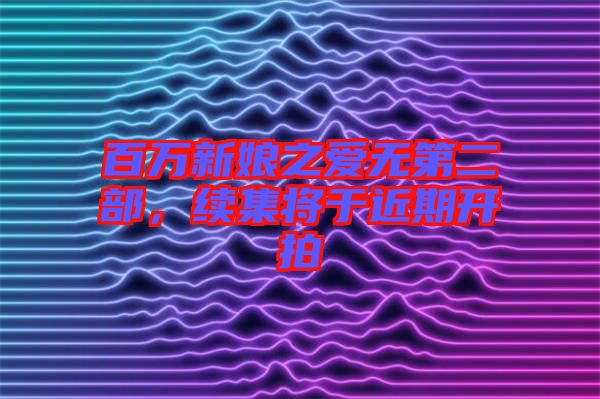 百萬新娘之愛無第二部，續(xù)集將于近期開拍
