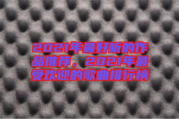 2021年最好聽(tīng)的作品推薦，2021年最受歡迎的歌曲排行榜