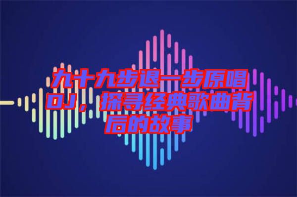 九十九步退一步原唱DJ，探尋經典歌曲背后的故事