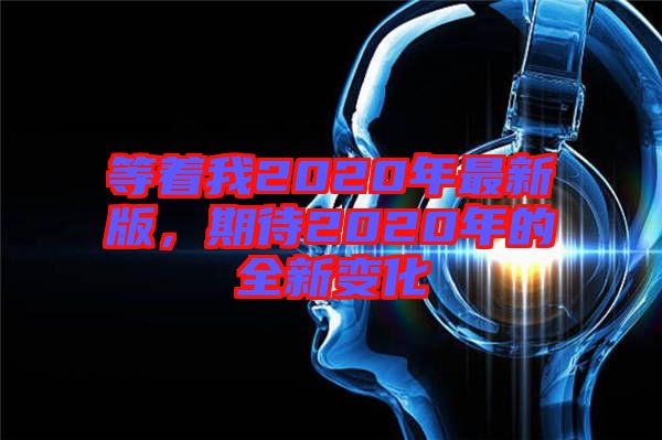 等著我2020年最新版，期待2020年的全新變化
