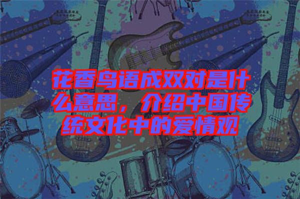 花香鳥(niǎo)語(yǔ)成雙對(duì)是什么意思，介紹中國(guó)傳統(tǒng)文化中的愛(ài)情觀