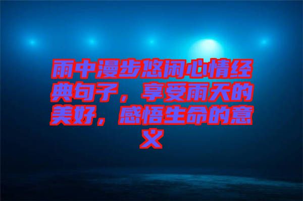 雨中漫步悠閑心情經(jīng)典句子，享受雨天的美好，感悟生命的意義