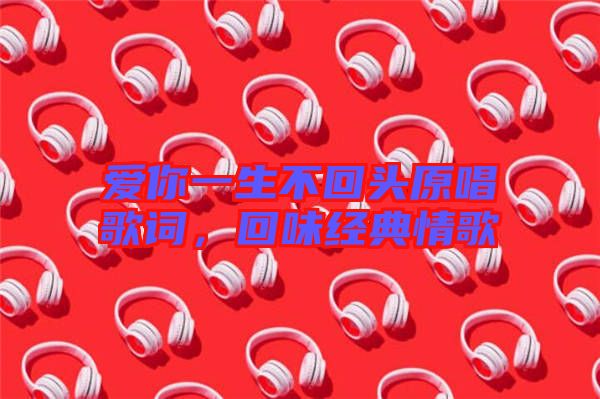 愛你一生不回頭原唱歌詞，回味經(jīng)典情歌
