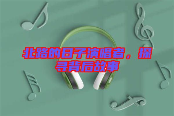北路的日子演唱者，探尋背后故事