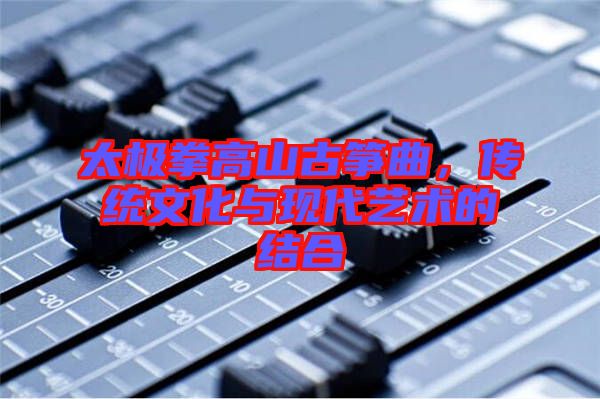 太極拳高山古箏曲，傳統(tǒng)文化與現代藝術的結合