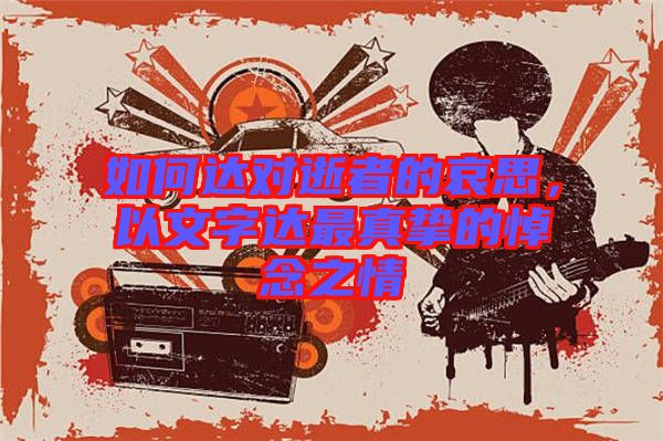 如何達(dá)對(duì)逝者的哀思，以文字達(dá)最真摯的悼念之情