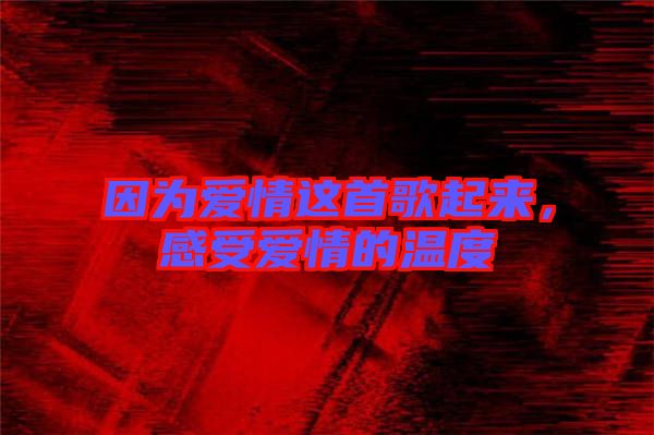 因?yàn)閻矍檫@首歌起來，感受愛情的溫度