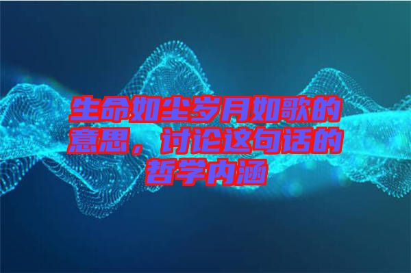生命如塵歲月如歌的意思，討論這句話的哲學(xué)內(nèi)涵
