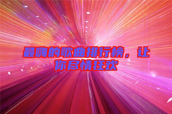最嗨的歌曲排行榜，讓你盡情狂歡