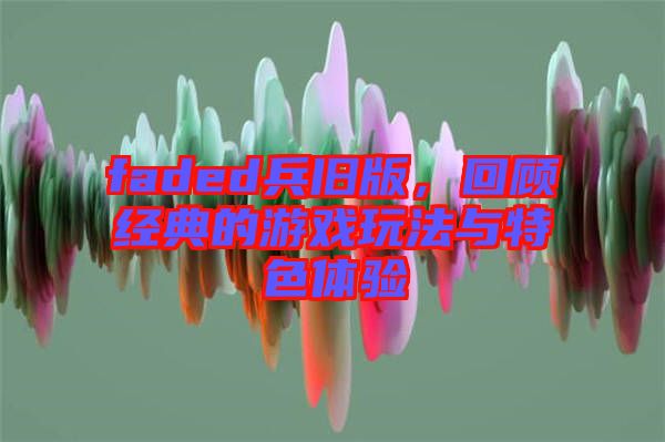 faded兵舊版，回顧經(jīng)典的游戲玩法與特色體驗(yàn)
