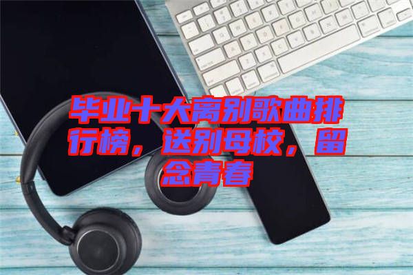 畢業(yè)十大離別歌曲排行榜，送別母校，留念青春