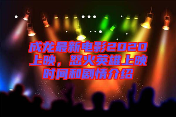成龍最新電影2020上映，怒火英雄上映時間和劇情介紹