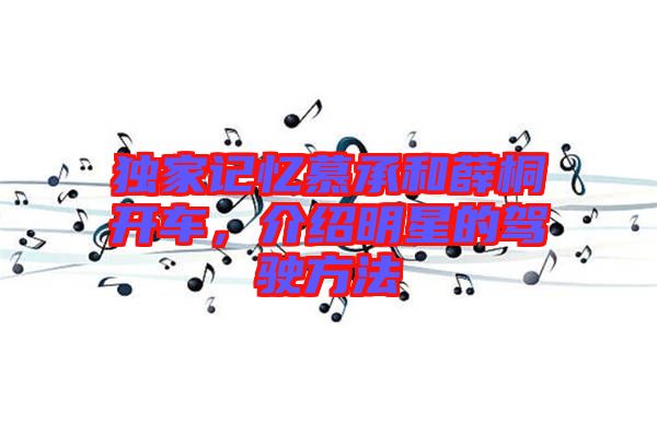 獨(dú)家記憶慕承和薛桐開(kāi)車(chē)，介紹明星的駕駛方法
