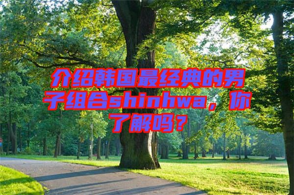 介紹韓國(guó)最經(jīng)典的男子組合shinhwa，你了解嗎？