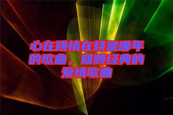 心在跳情在燒是哪年的歌曲，回顧經(jīng)典的愛情歌曲