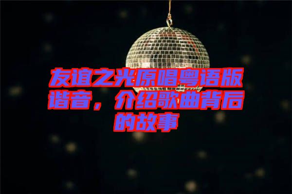 友誼之光原唱粵語版諧音，介紹歌曲背后的故事