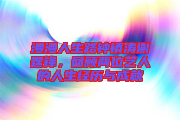 漫漫人生路鐘鎮(zhèn)濤謝霆鋒，回顧兩位藝人的人生經(jīng)歷與成就