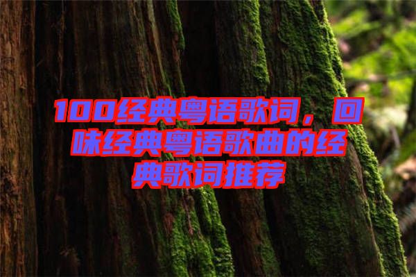 100經(jīng)典粵語(yǔ)歌詞，回味經(jīng)典粵語(yǔ)歌曲的經(jīng)典歌詞推薦