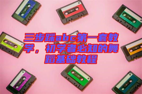 三步踩abc第一套教學(xué)，初學(xué)者必知的舞蹈基礎(chǔ)教程