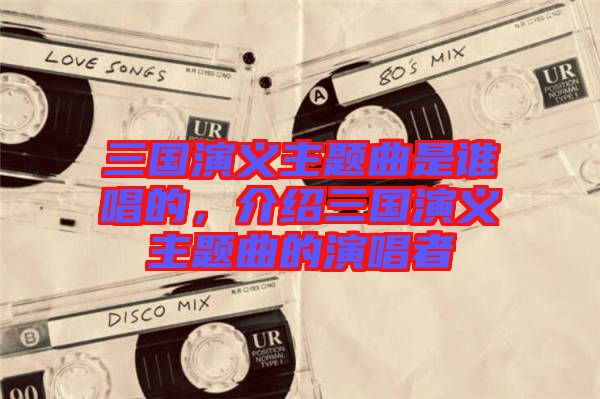 三國演義主題曲是誰唱的，介紹三國演義主題曲的演唱者
