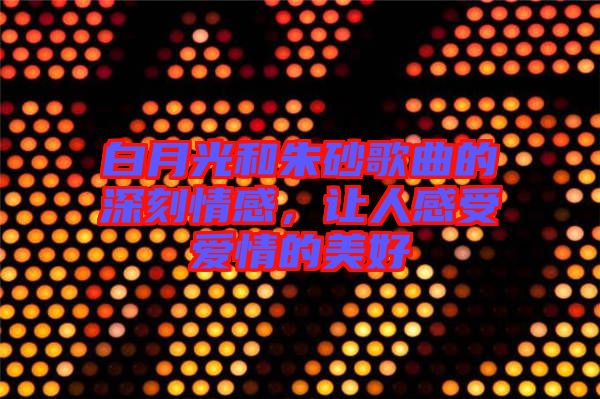 白月光和朱砂歌曲的深刻情感，讓人感受愛情的美好