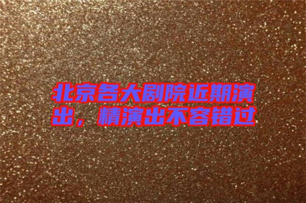 北京各大劇院近期演出，精演出不容錯過
