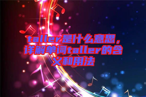 taller是什么意思，詳解單詞taller的含義和用法