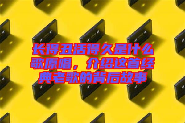 長得丑活得久是什么歌原唱，介紹這首經(jīng)典老歌的背后故事