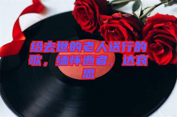給去世的老人送行的歌，緬懷逝者，達(dá)哀思