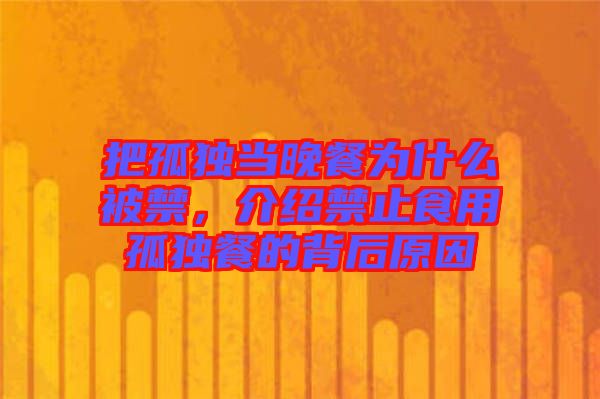 把孤獨(dú)當(dāng)晚餐為什么被禁，介紹禁止食用孤獨(dú)餐的背后原因