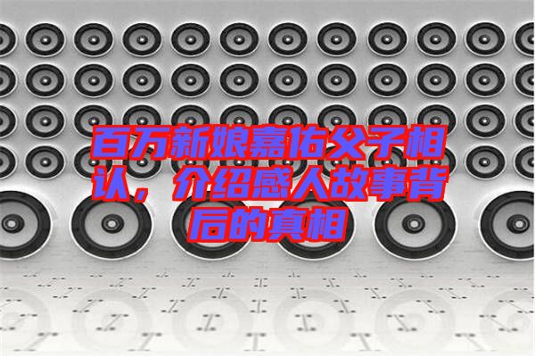 百萬新娘嘉佑父子相認(rèn)，介紹感人故事背后的真相