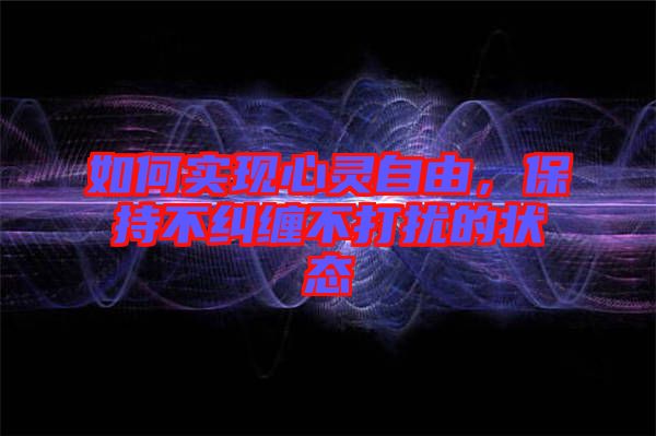 如何實(shí)現(xiàn)心靈自由，保持不糾纏不打擾的狀態(tài)