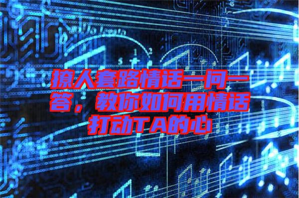 撩人套路情話(huà)一問(wèn)一答，教你如何用情話(huà)打動(dòng)TA的心