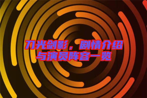 刀光劍影，劇情介紹與演員陣容一覽