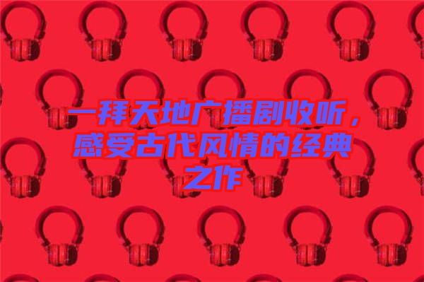一拜天地廣播劇收聽(tīng)，感受古代風(fēng)情的經(jīng)典之作