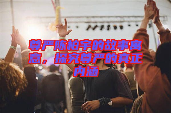 尊嚴(yán)陳柏宇的故事寓意，探究尊嚴(yán)的真正內(nèi)涵