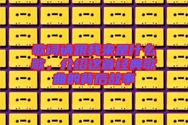 歌詞請跟我來是什么歌，介紹這首經(jīng)典歌曲的背后故事