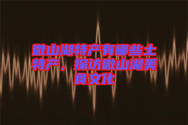 微山湖特產(chǎn)有哪些土特產(chǎn)，探訪微山湖美食文化